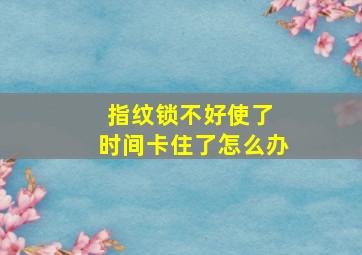 指纹锁不好使了 时间卡住了怎么办